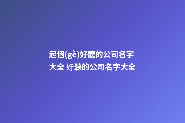起個(gè)好聽的公司名字大全 好聽的公司名字大全
